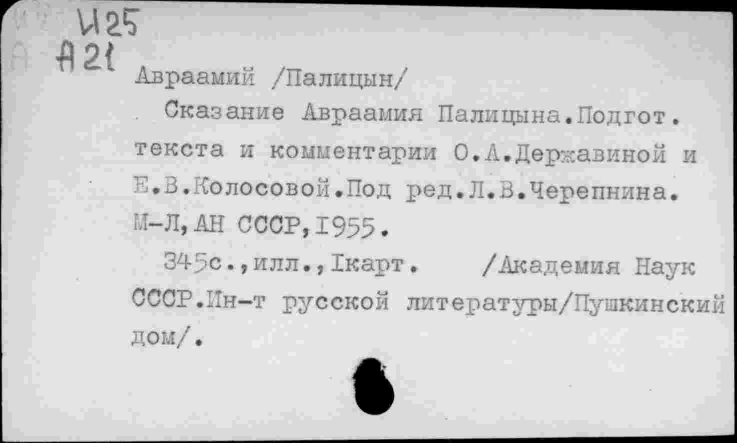 ﻿■А 2(
Авраамий /Палицын/
Сказание Авраамия Палицына.Подгот. текста и комментарии О.А.Державиной и Е.В.Колосовой.Под ред.Л.В.Черепнина. И-Л, АН СССР, 1955.
345с.,илл.,Хкарт. /Академия Наук СССР.Ин-т русской литературы/Пушкинский дом/.